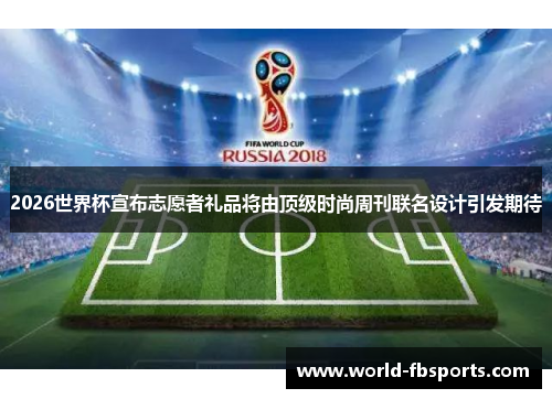 2026世界杯宣布志愿者礼品将由顶级时尚周刊联名设计引发期待
